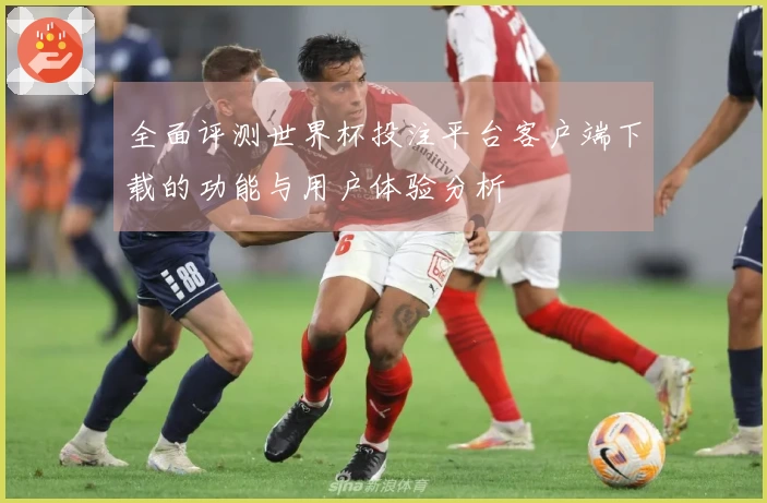 全面评测世界杯投注平台客户端下载的功能与用户体验分析