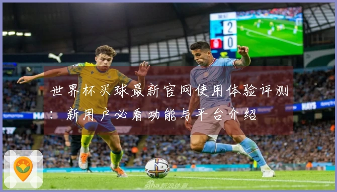 世界杯买球最新官网使用体验评测：新用户必看功能与平台介绍