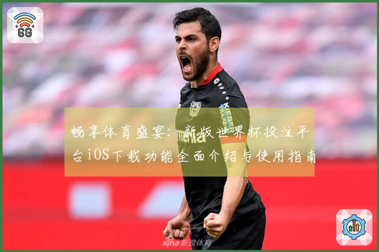 畅享体育盛宴：新版世界杯投注平台iOS下载功能全面介绍与使用指南