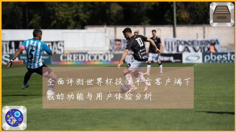 全面评测世界杯投注平台客户端下载的功能与用户体验分析