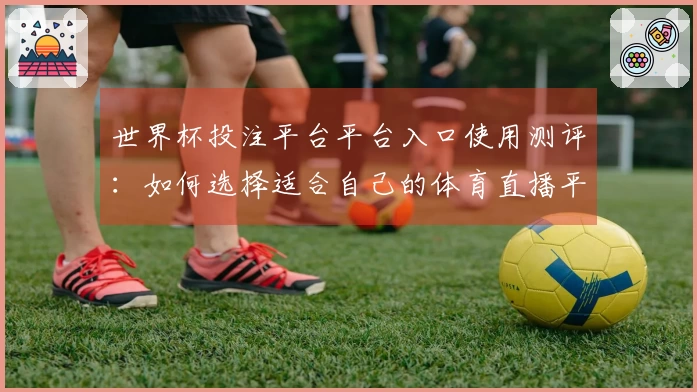世界杯投注平台平台入口使用测评：如何选择适合自己的体育直播平台？