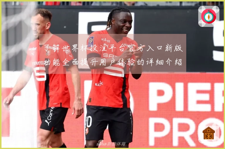 了解世界杯投注平台官方入口新版功能全面提升用户体验的详细介绍
