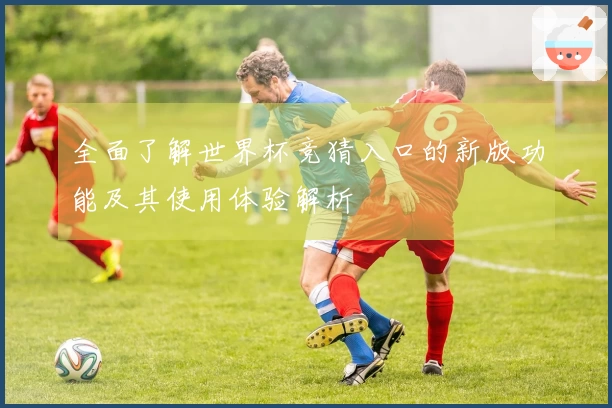 全面了解世界杯竞猜入口的新版功能及其使用体验解析